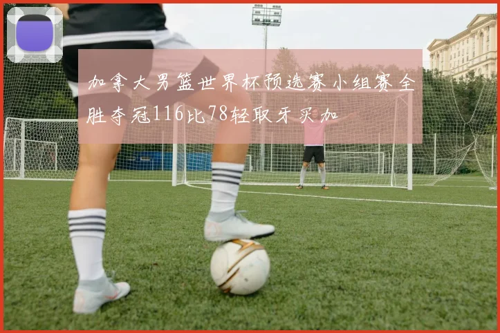 加拿大男篮世界杯预选赛小组赛全胜夺冠116比78轻取牙买加