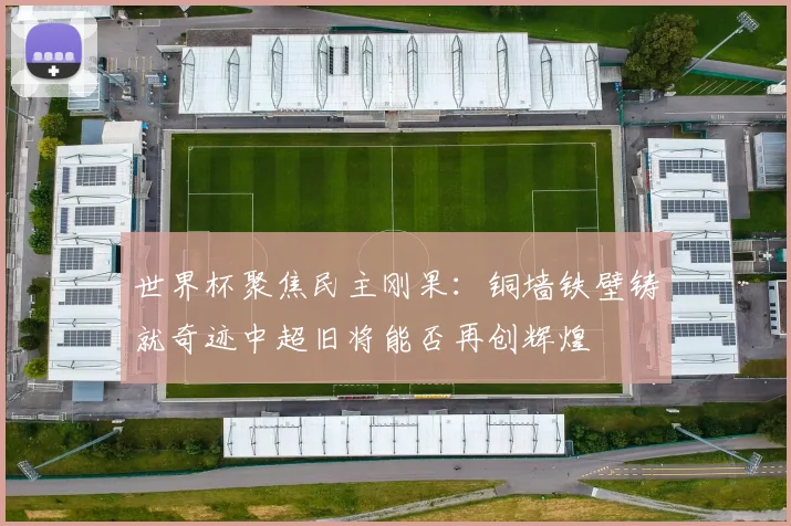 世界杯聚焦民主刚果：铜墙铁壁铸就奇迹中超旧将能否再创辉煌
