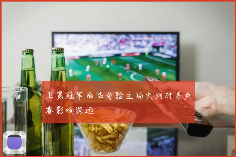 卫冕冠军面临考验主场失利对系列赛影响深远