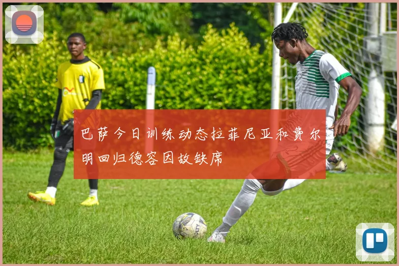 巴萨今日训练动态拉菲尼亚和费尔明回归德容因故缺席