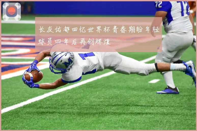 长友佑都回忆世界杯青春期盼年轻球员四年后再创辉煌