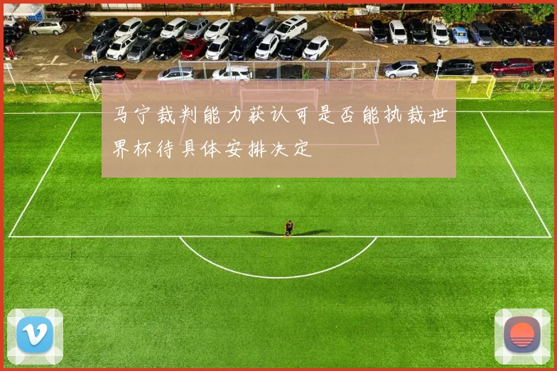 马宁裁判能力获认可是否能执裁世界杯待具体安排决定