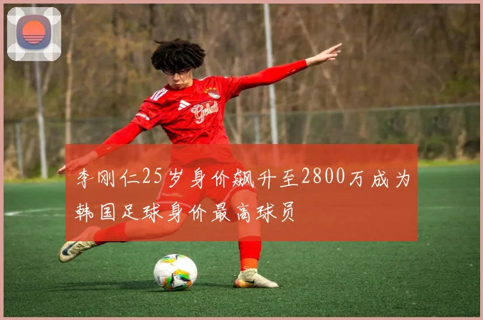 李刚仁25岁身价飙升至2800万成为韩国足球身价最高球员