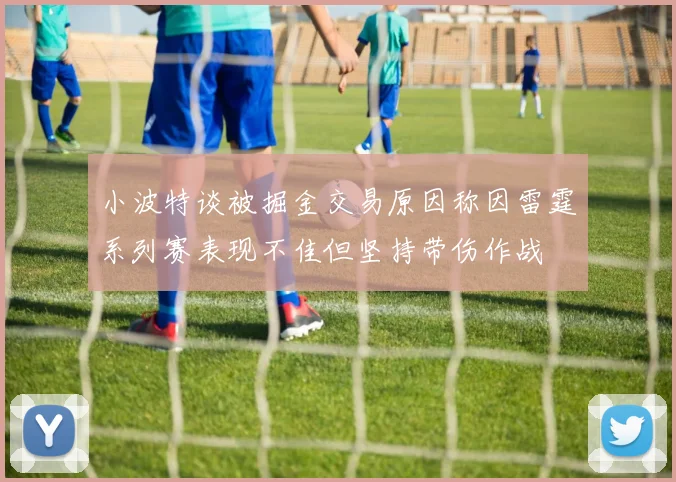 小波特谈被掘金交易原因称因雷霆系列赛表现不佳但坚持带伤作战