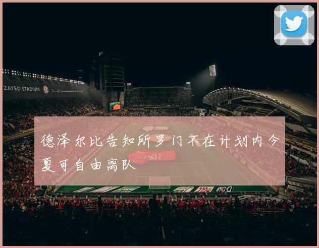 德泽尔比告知所罗门不在计划内今夏可自由离队