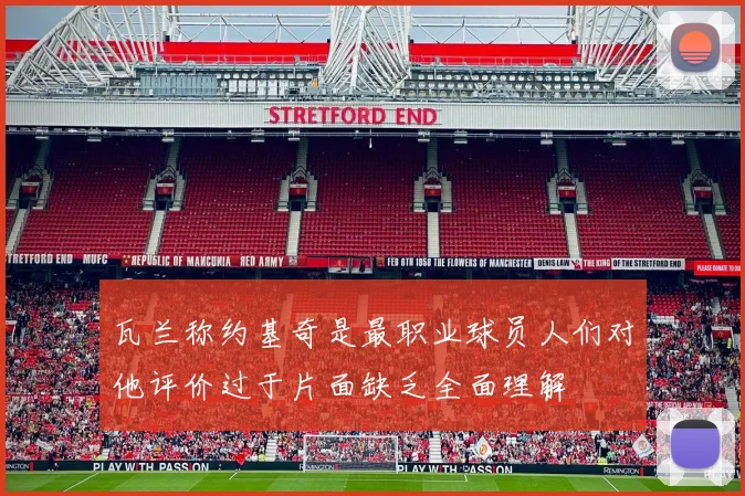瓦兰称约基奇是最职业球员人们对他评价过于片面缺乏全面理解