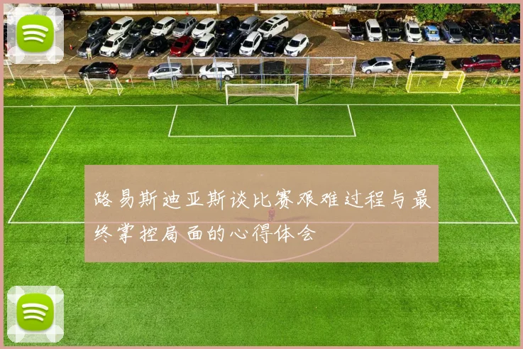 路易斯迪亚斯谈比赛艰难过程与最终掌控局面的心得体会