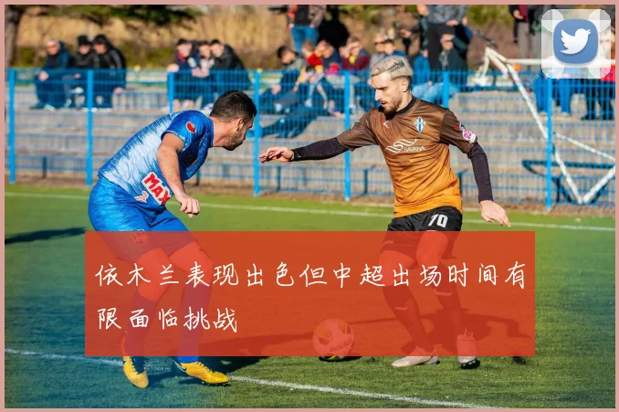 依木兰表现出色但中超出场时间有限面临挑战