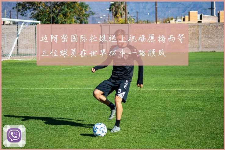 迈阿密国际社媒送上祝福愿梅西等三位球员在世界杯中一路顺风