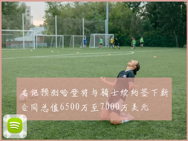 名记预测哈登将与骑士续约签下新合同总值6500万至7000万美元