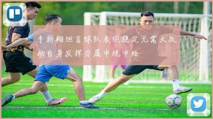 李新翔坦言球队表现稳定无需大改动自身发挥亦属中规中矩