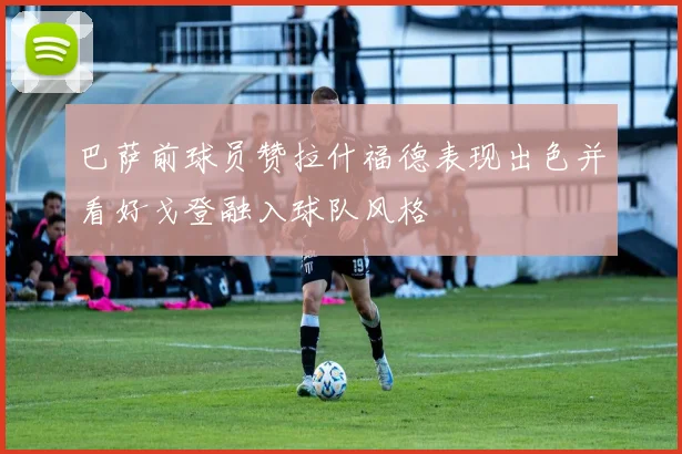 巴萨前球员赞拉什福德表现出色并看好戈登融入球队风格