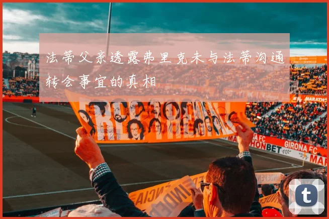 法蒂父亲透露弗里克未与法蒂沟通转会事宜的真相
