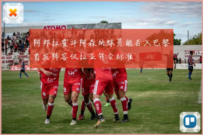 阿邦拉霍评阿森纳球员能否入巴黎首发阵容仅拉亚符合标准
