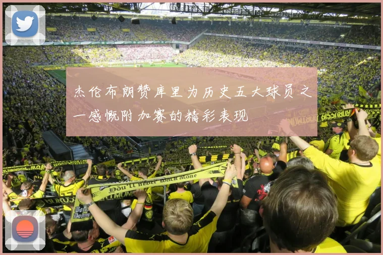 杰伦布朗赞库里为历史五大球员之一感慨附加赛的精彩表现