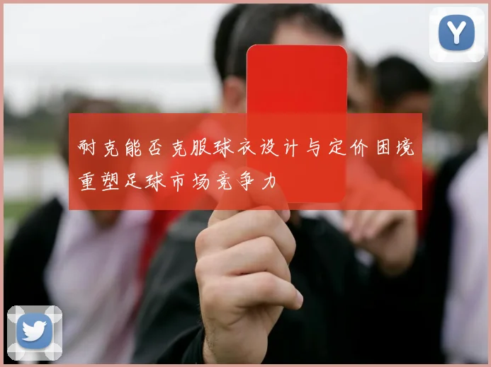 耐克能否克服球衣设计与定价困境重塑足球市场竞争力