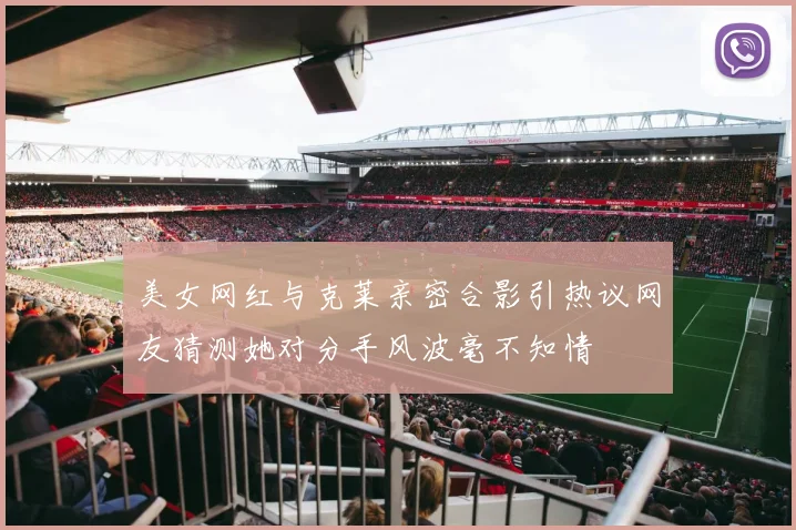 美女网红与克莱亲密合影引热议网友猜测她对分手风波毫不知情