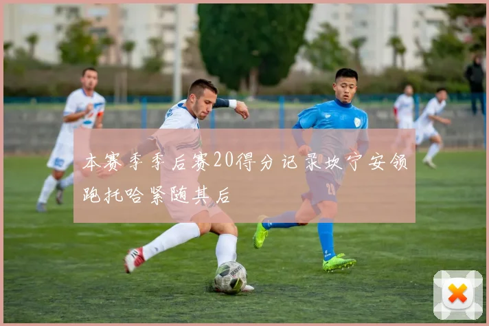 本赛季季后赛20得分记录坎宁安领跑托哈紧随其后