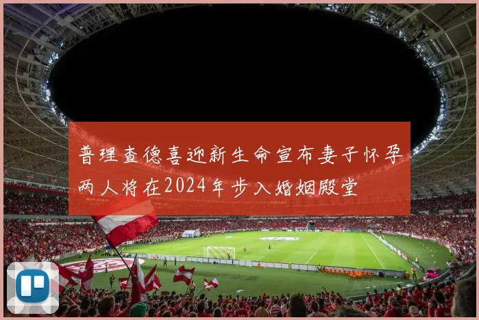 普理查德喜迎新生命宣布妻子怀孕两人将在2024年步入婚姻殿堂