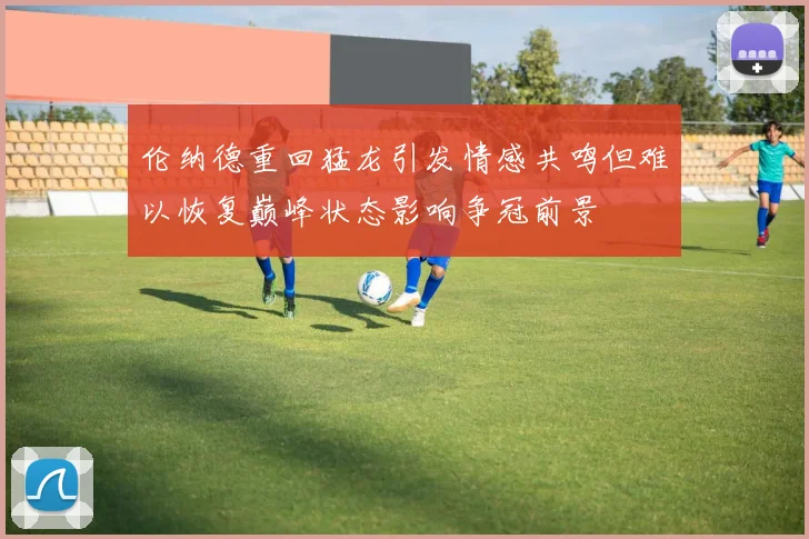 伦纳德重回猛龙引发情感共鸣但难以恢复巅峰状态影响争冠前景