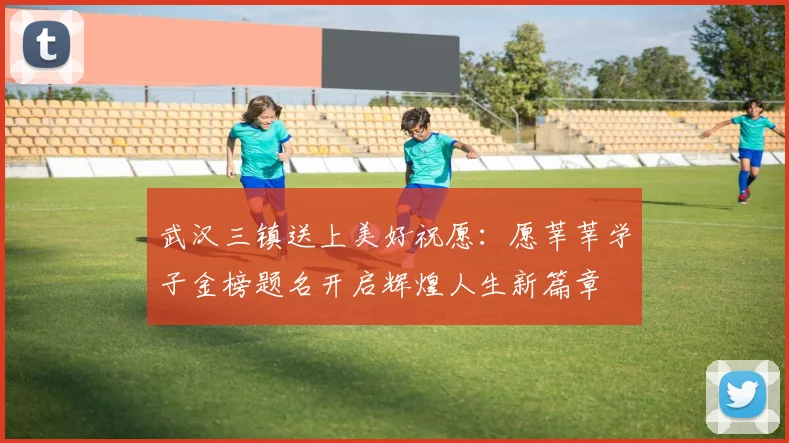 武汉三镇送上美好祝愿：愿莘莘学子金榜题名开启辉煌人生新篇章