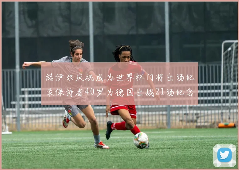 诺伊尔庆祝成为世界杯门将出场纪录保持者40岁为德国出战21场纪念照曝光