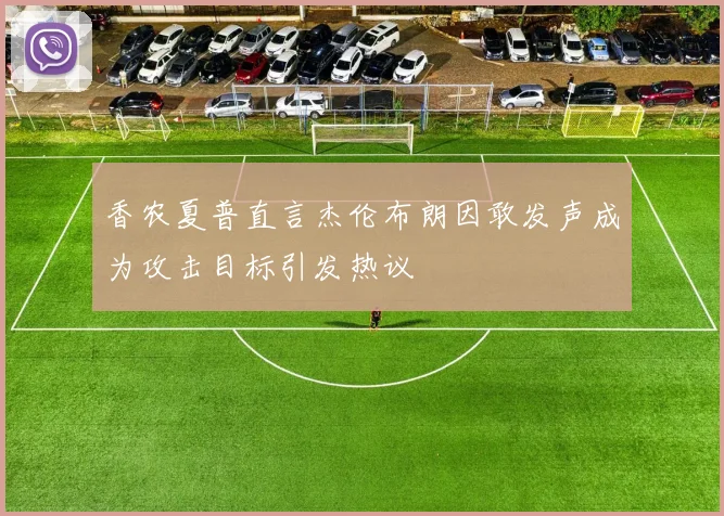香农夏普直言杰伦布朗因敢发声成为攻击目标引发热议