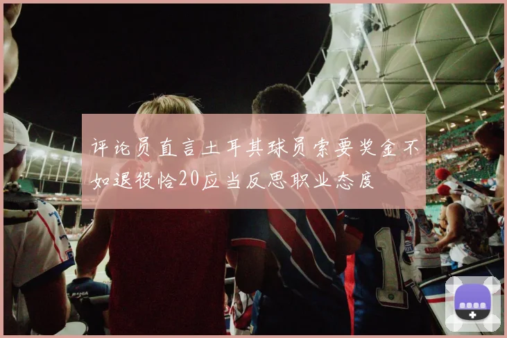 评论员直言土耳其球员索要奖金不如退役恰20应当反思职业态度
