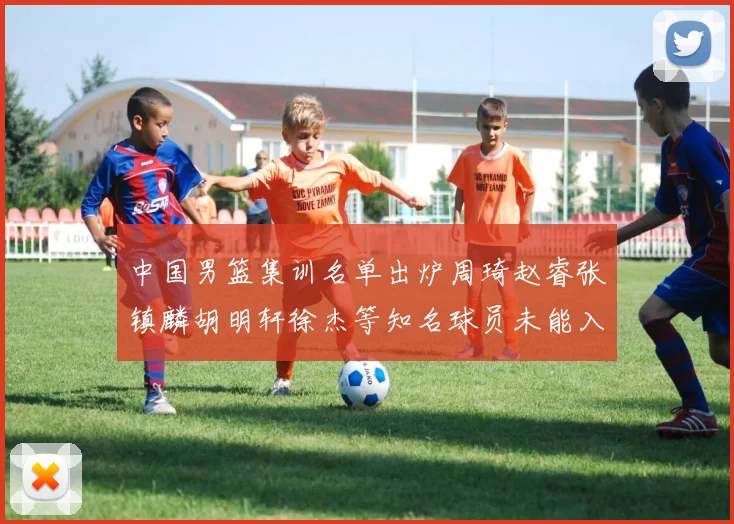 中国男篮集训名单出炉周琦赵睿张镇麟胡明轩徐杰等知名球员未能入选