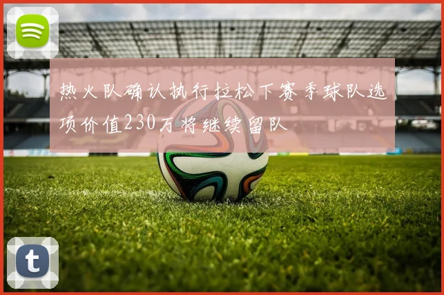 热火队确认执行拉松下赛季球队选项价值230万将继续留队