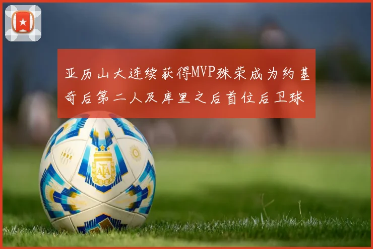 亚历山大连续获得MVP殊荣成为约基奇后第二人及库里之后首位后卫球员