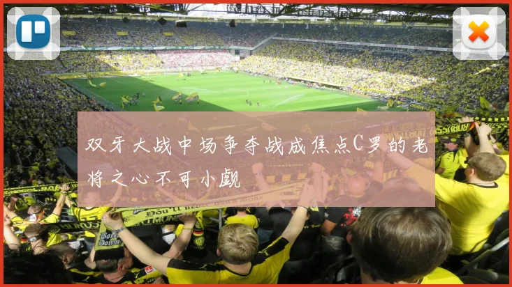 双牙大战中场争夺战成焦点C罗的老将之心不可小觑