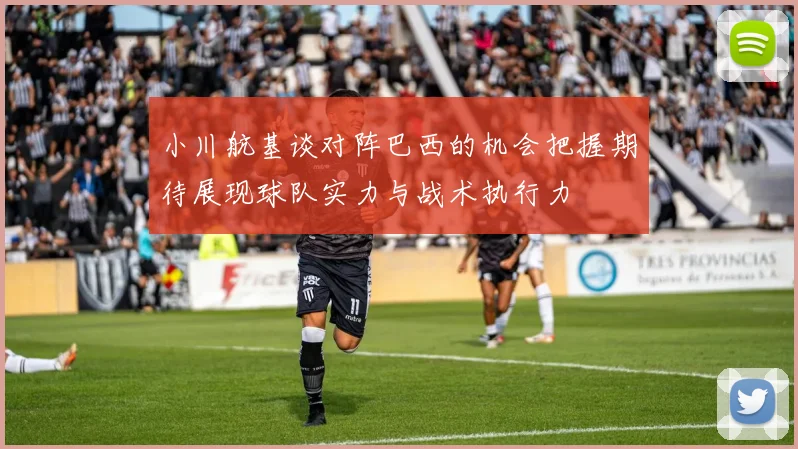 小川航基谈对阵巴西的机会把握期待展现球队实力与战术执行力