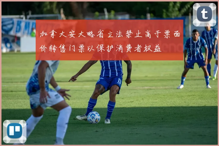加拿大安大略省立法禁止高于票面价转售门票以保护消费者权益